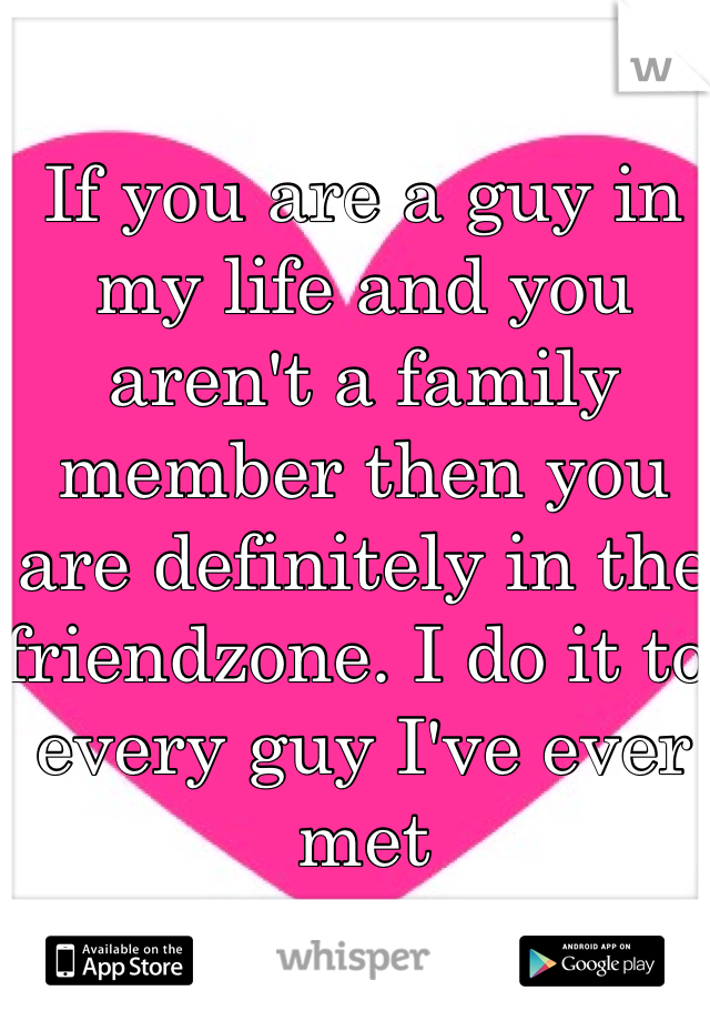 If you are a guy in my life and you aren't a family member then you are definitely in the friendzone. I do it to every guy I've ever met 