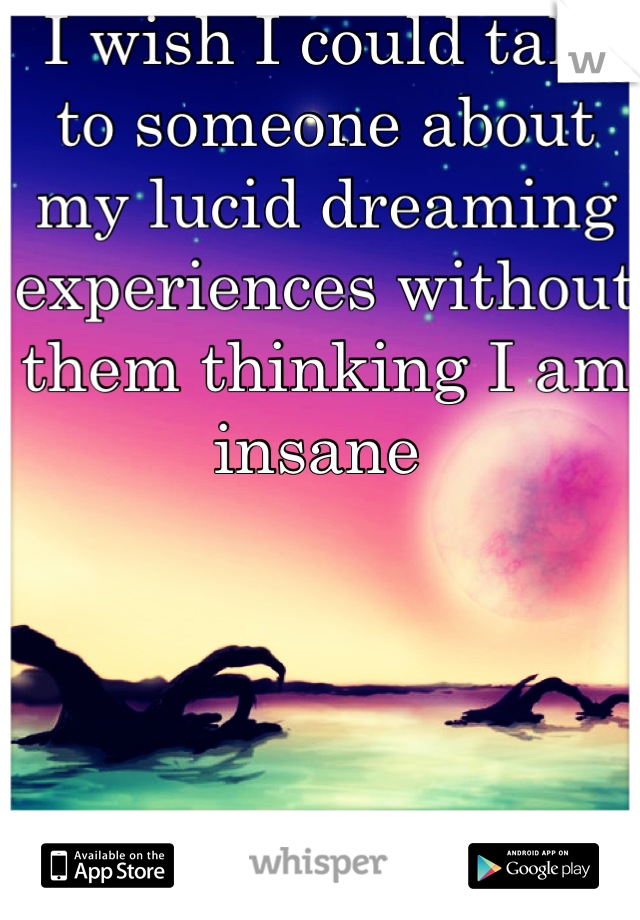 I wish I could talk to someone about my lucid dreaming experiences without them thinking I am insane 