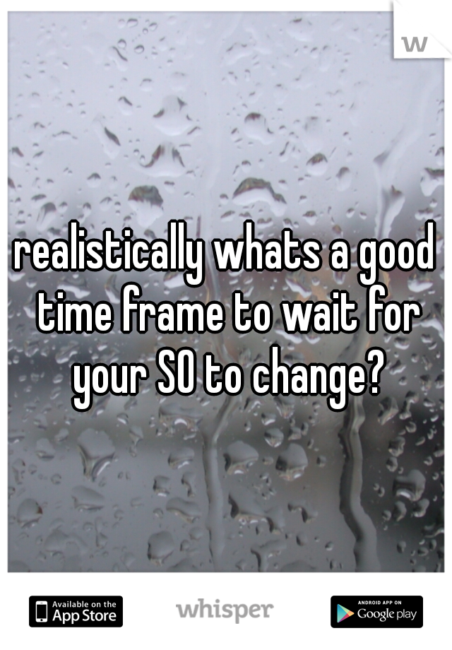 realistically whats a good time frame to wait for your SO to change?