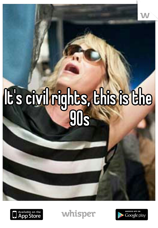 It's civil rights, this is the 90s