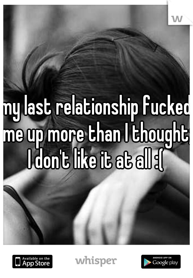 my last relationship fucked me up more than I thought; I don't like it at all :( 