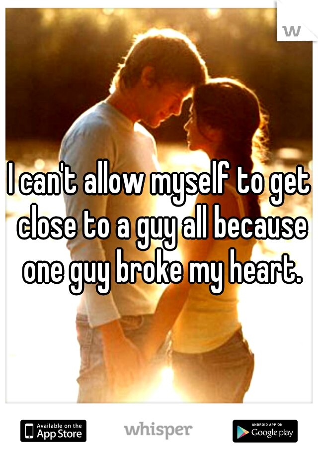 I can't allow myself to get close to a guy all because one guy broke my heart.