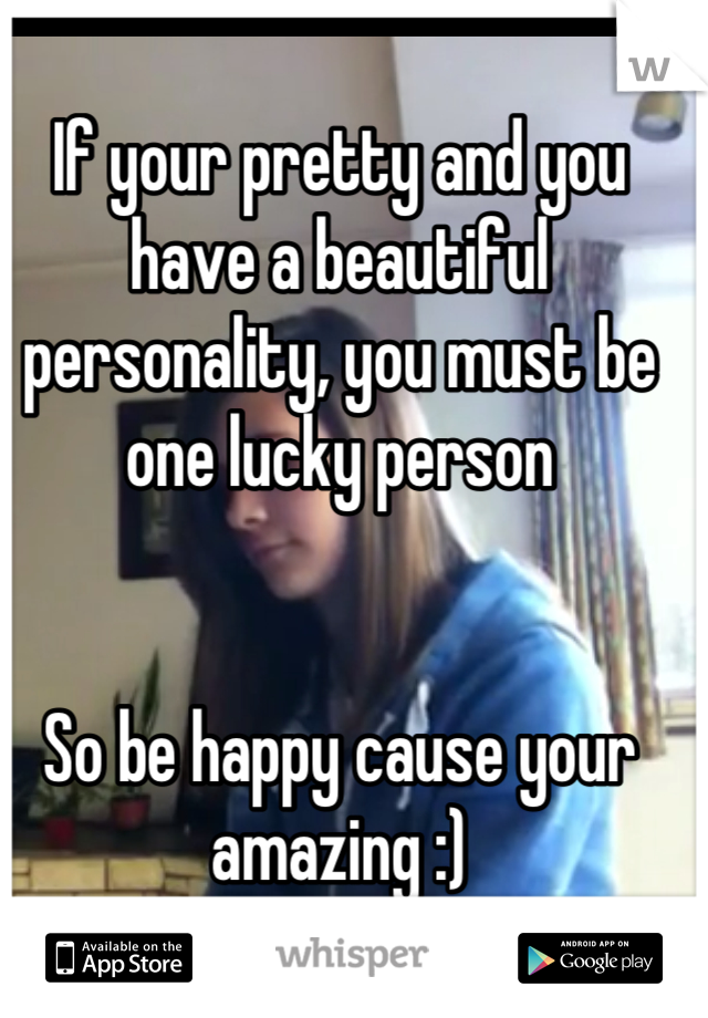 If your pretty and you have a beautiful personality, you must be one lucky person


So be happy cause your amazing :)