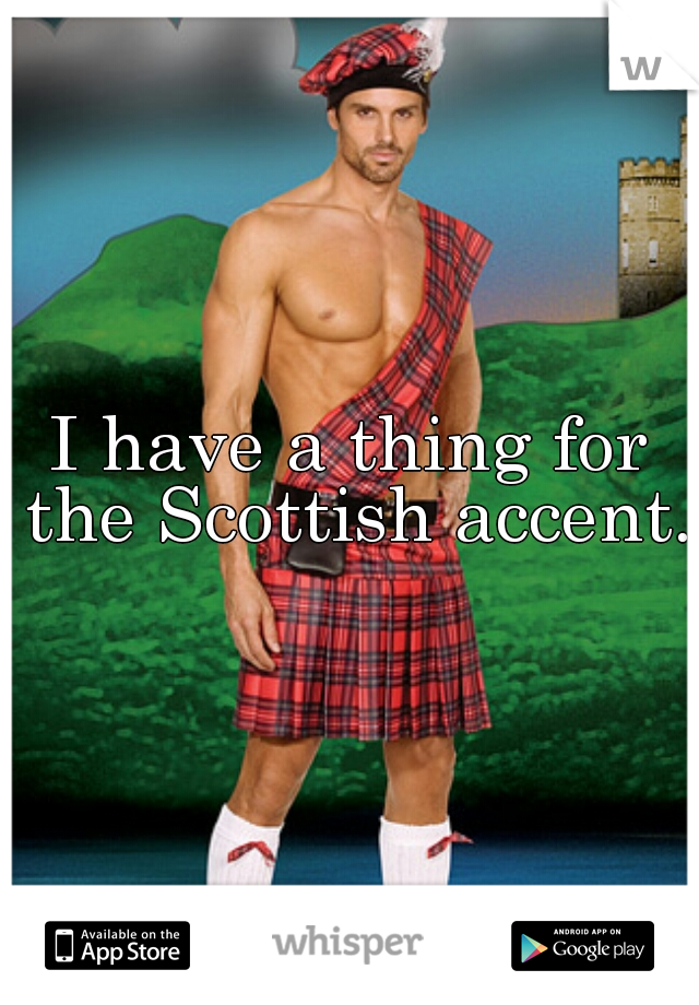 I have a thing for the Scottish accent..