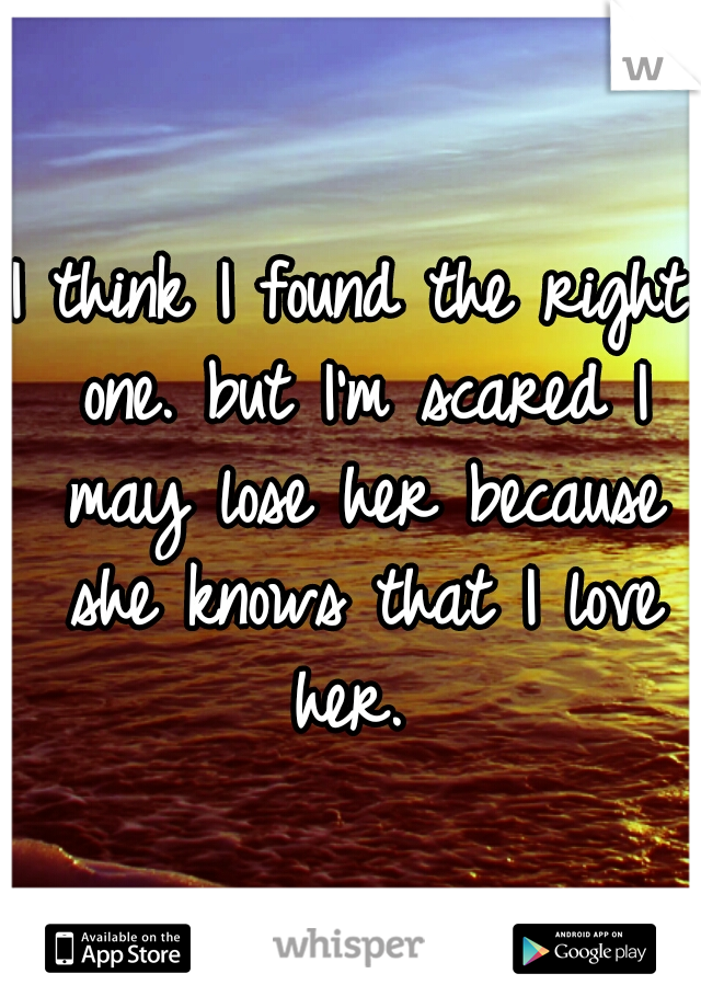 I think I found the right one. but I'm scared I may lose her because she knows that I love her. 