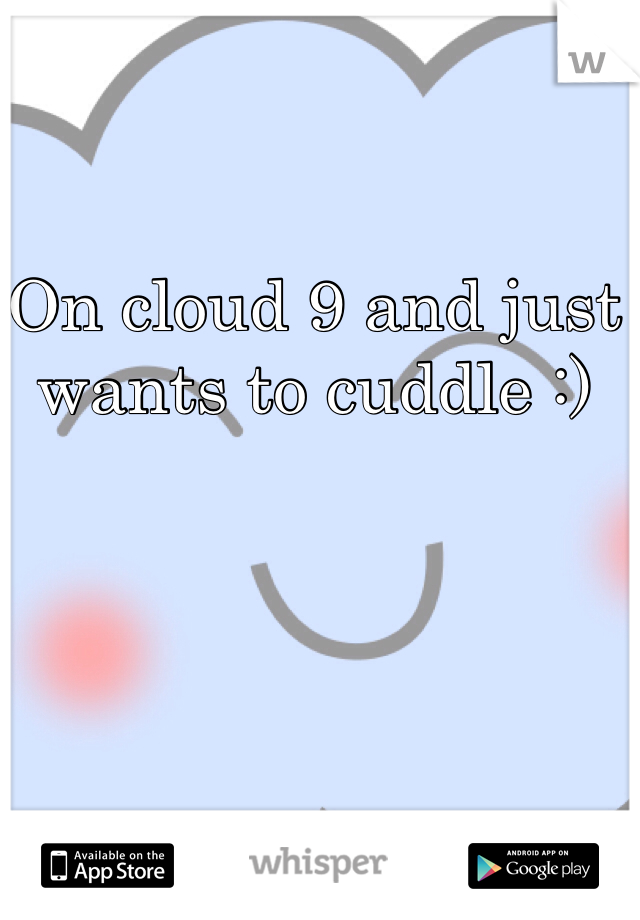 On cloud 9 and just wants to cuddle :)