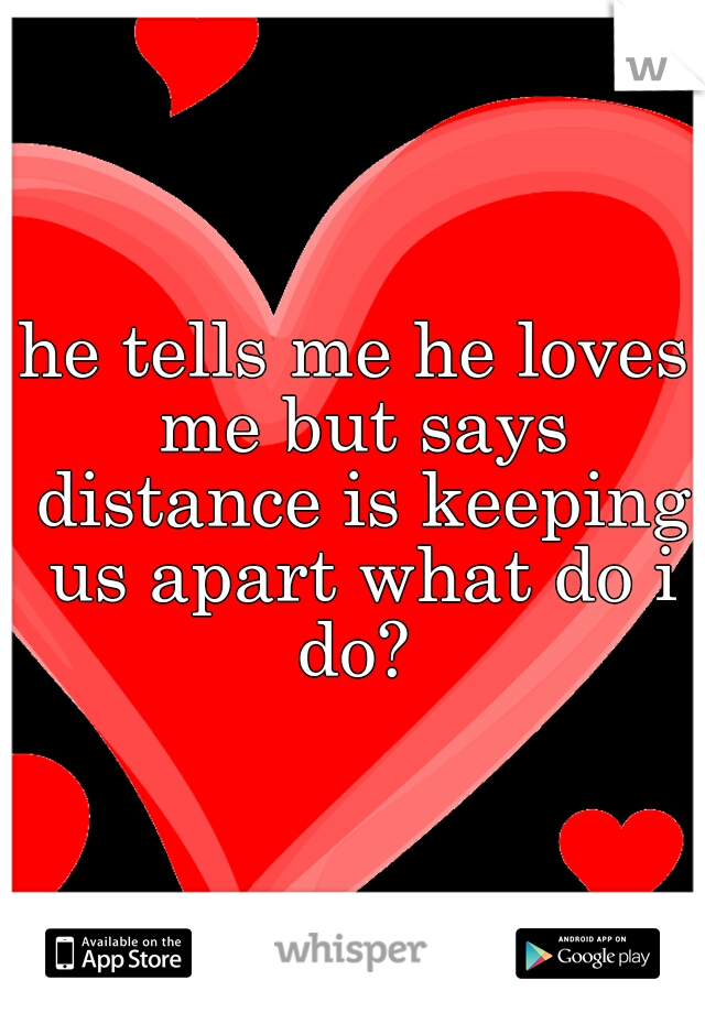 he tells me he loves me but says distance is keeping us apart what do i do? 