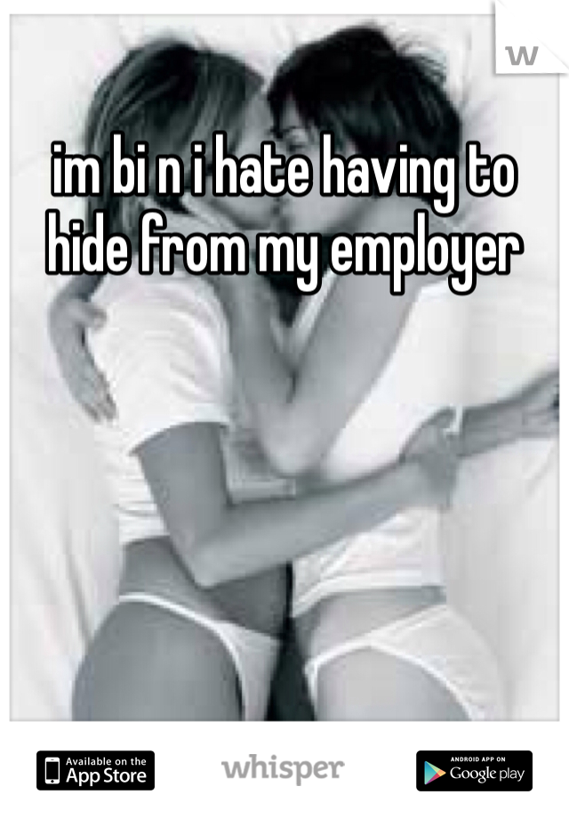 im bi n i hate having to hide from my employer