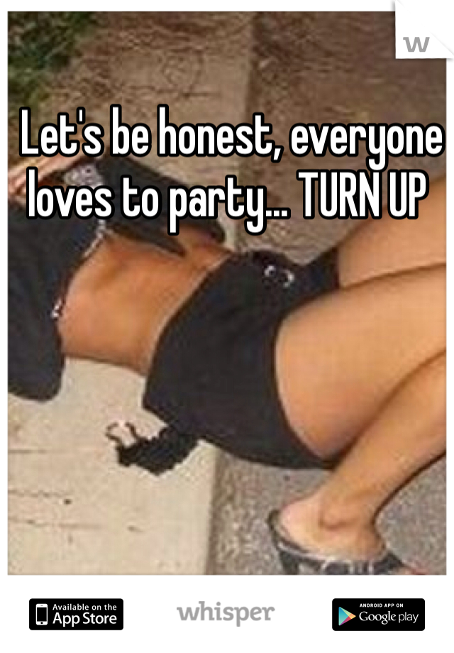  Let's be honest, everyone loves to party... TURN UP