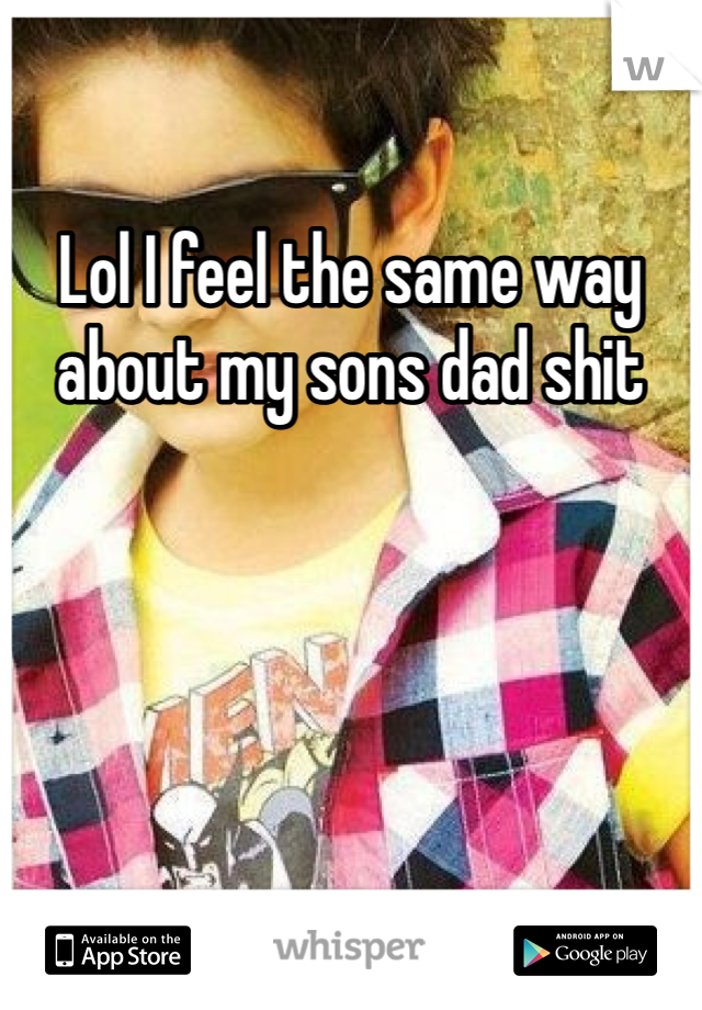 Lol I feel the same way about my sons dad shit 