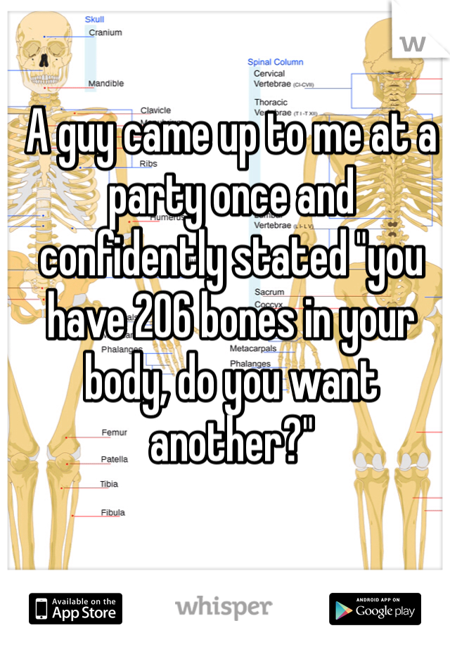 A guy came up to me at a party once and confidently stated "you have 206 bones in your body, do you want another?"
