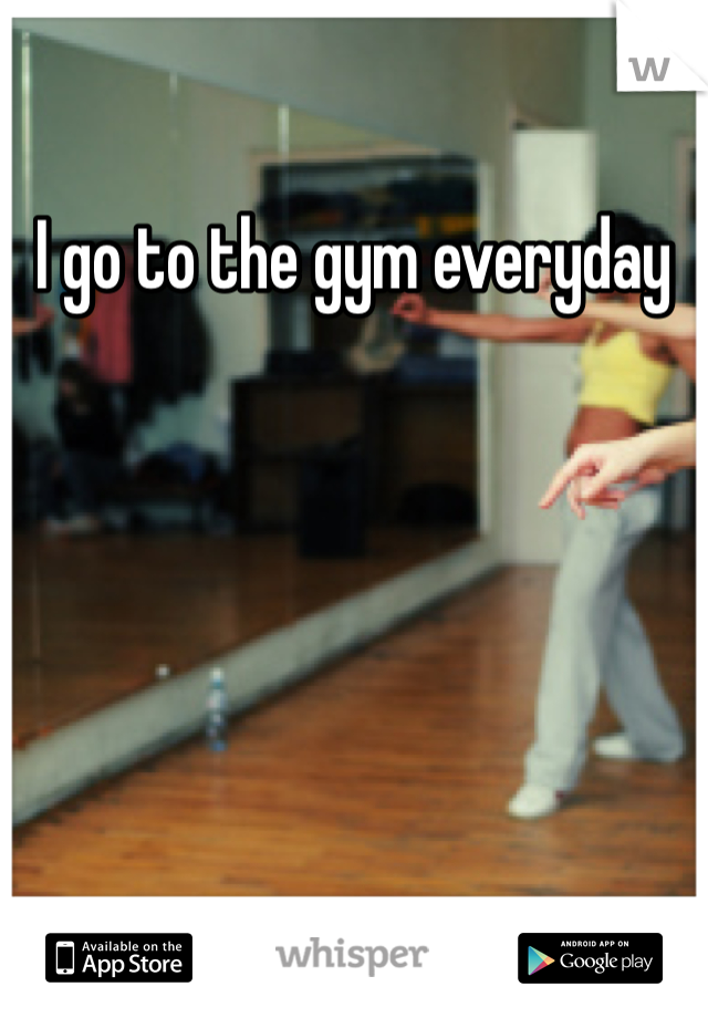 I go to the gym everyday 