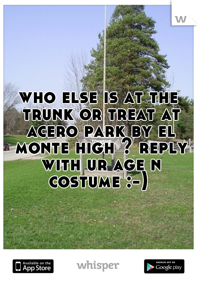 who else is at the trunk or treat at acero park by el monte high ? reply with ur age n costume :-) 