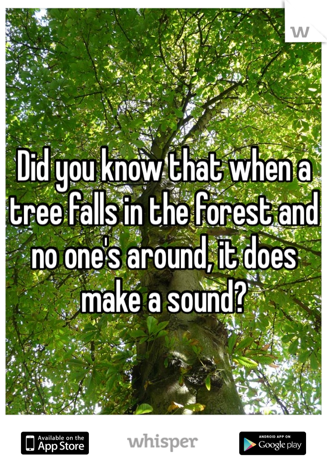 Did you know that when a tree falls in the forest and no one's around, it does make a sound?