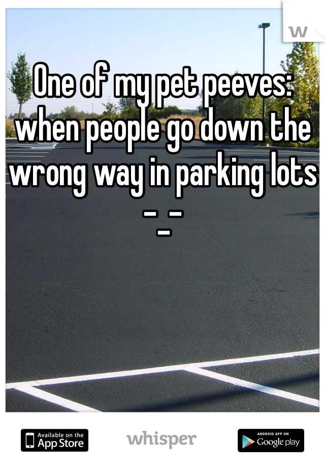 One of my pet peeves: when people go down the wrong way in parking lots -_-