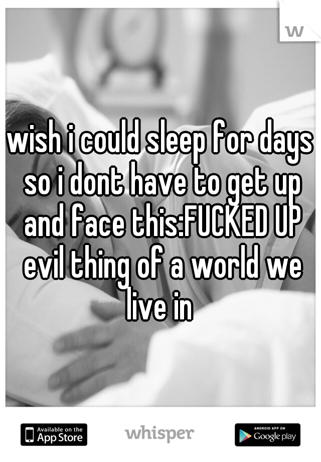 wish i could sleep for days so i dont have to get up and face this:FUCKED UP evil thing of a world we live in 