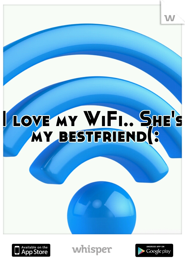 I love my WiFi.. She's my bestfriend(: