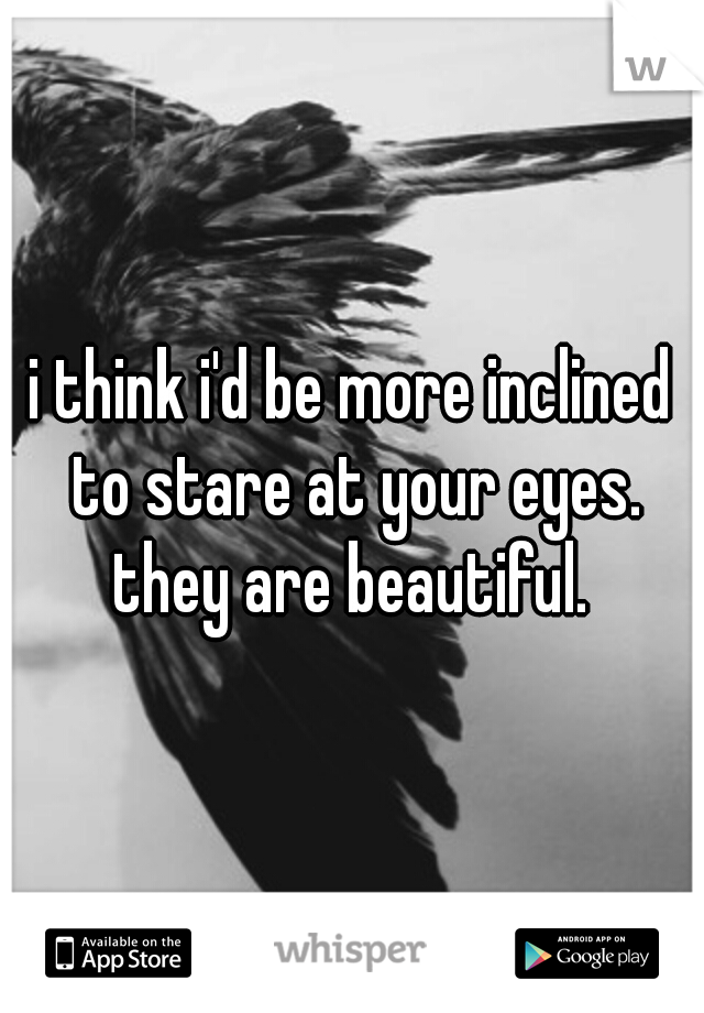i think i'd be more inclined to stare at your eyes. they are beautiful. 