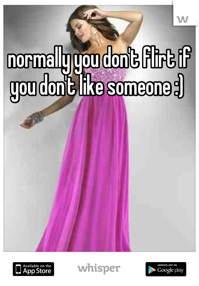 normally you don't flirt if you don't like someone :) 