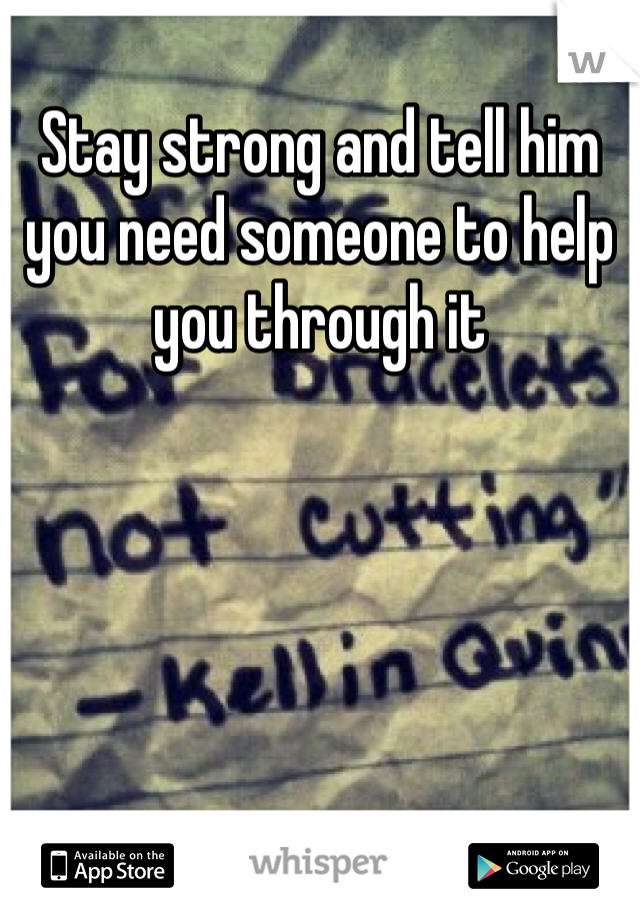 Stay strong and tell him you need someone to help you through it