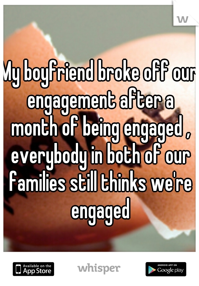 My boyfriend broke off our engagement after a month of being engaged , everybody in both of our families still thinks we're engaged