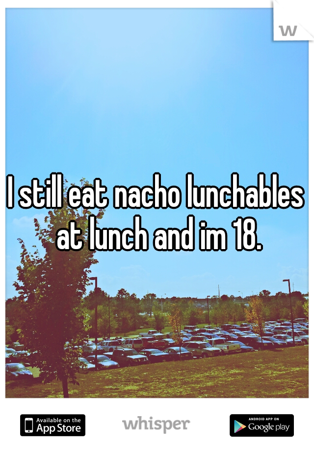 I still eat nacho lunchables at lunch and im 18.