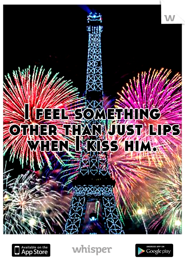 I feel something other than just lips when I kiss him. 