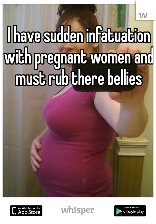 I have sudden infatuation with pregnant women and must rub there bellies