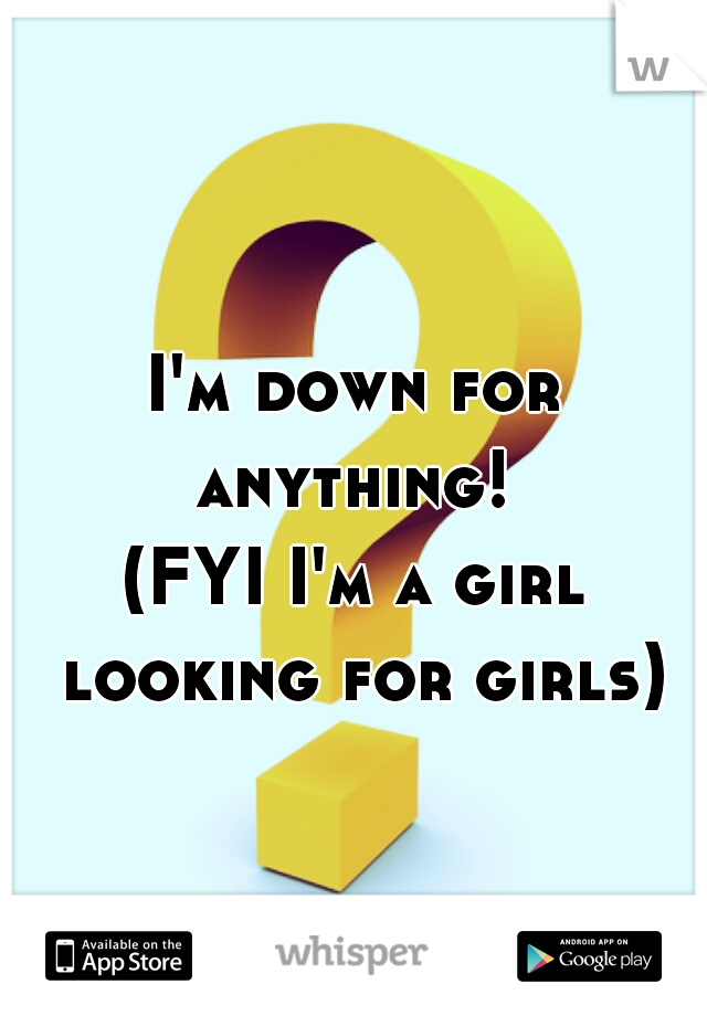 I'm down for anything! 
(FYI I'm a girl looking for girls)