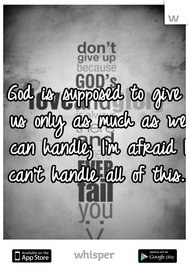 God is supposed to give us only as much as we can handle; I'm afraid I can't handle all of this...