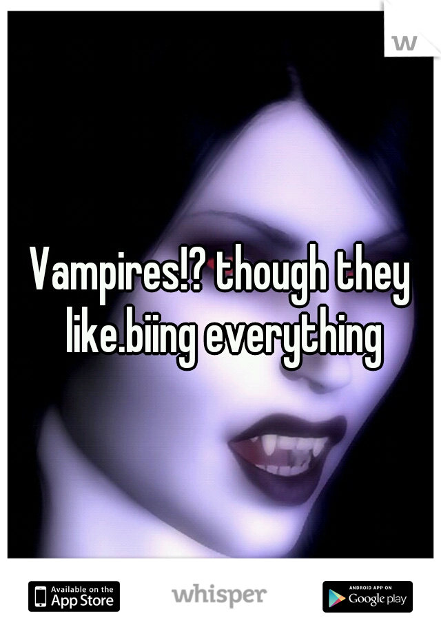 Vampires!? though they like.biing everything