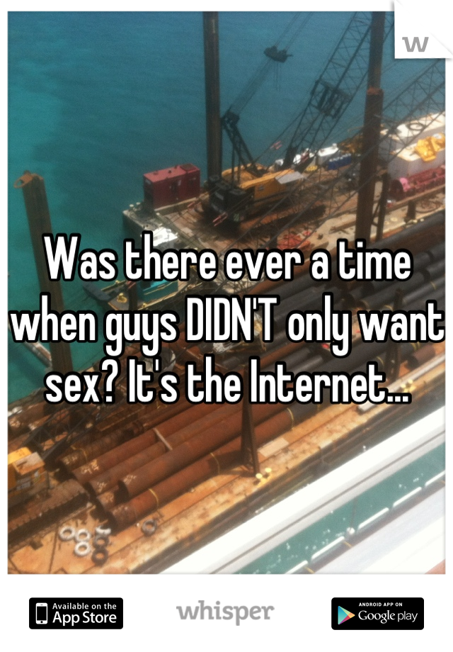 Was there ever a time when guys DIDN'T only want sex? It's the Internet...