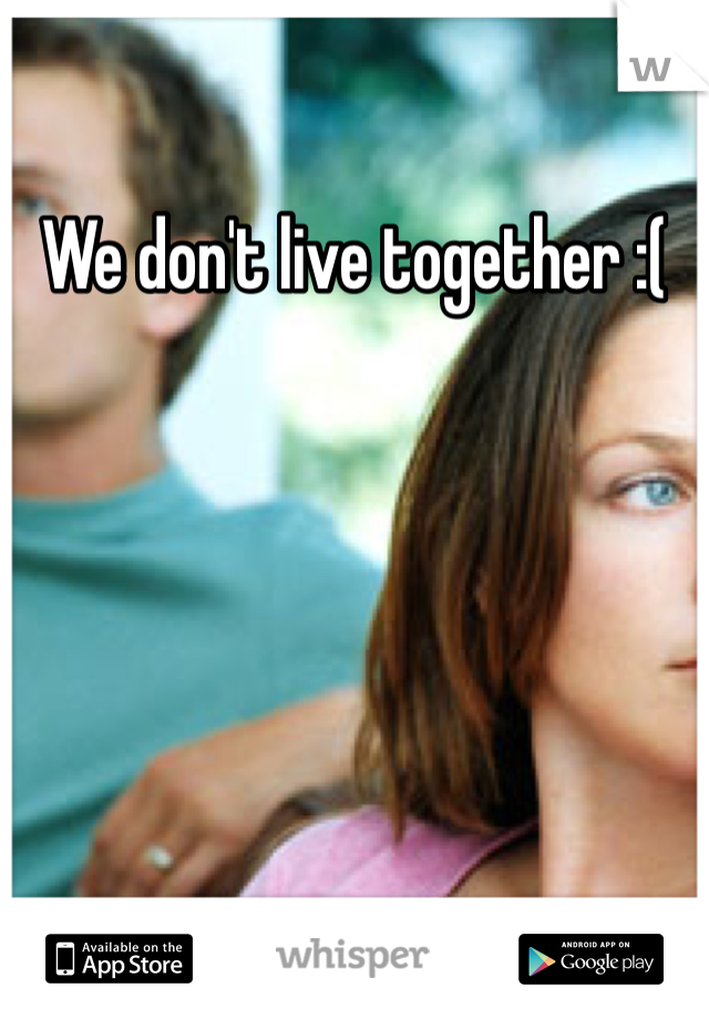 We don't live together :( 