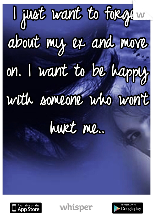 I just want to forget about my ex and move on. I want to be happy with someone who won't hurt me..