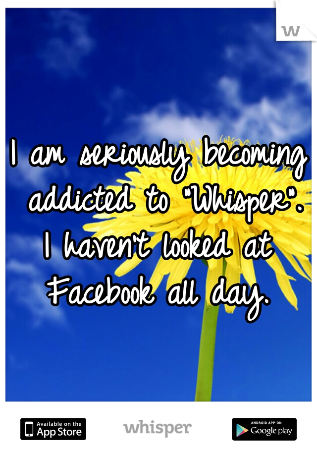 I am seriously becoming addicted to "Whisper".
I haven't looked at Facebook all day. 
