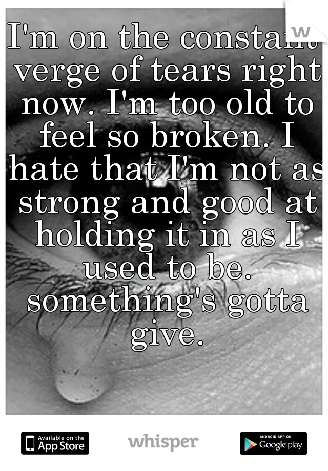 I'm on the constant verge of tears right now. I'm too old to feel so broken. I hate that I'm not as strong and good at holding it in as I used to be. something's gotta give.
