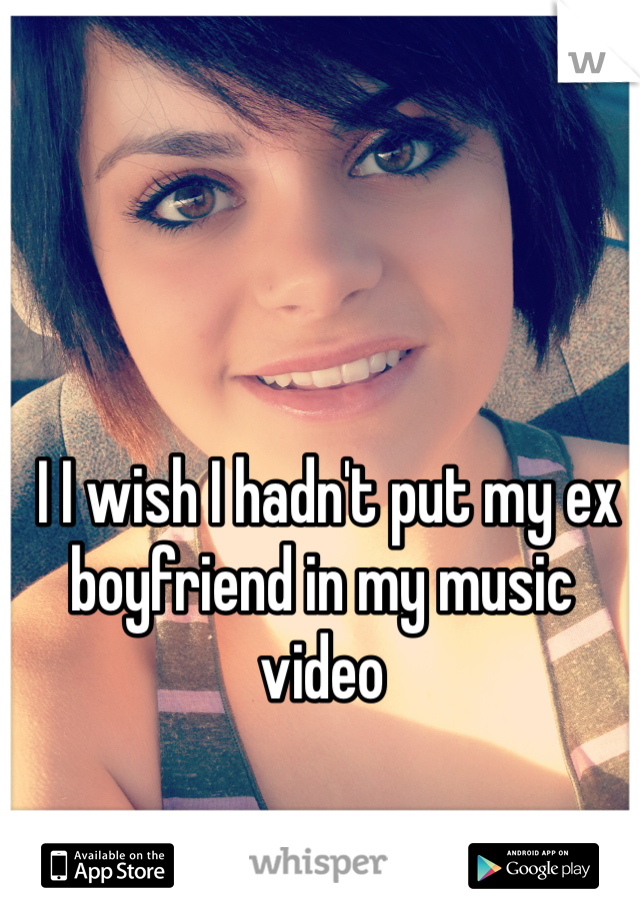  I I wish I hadn't put my ex boyfriend in my music video