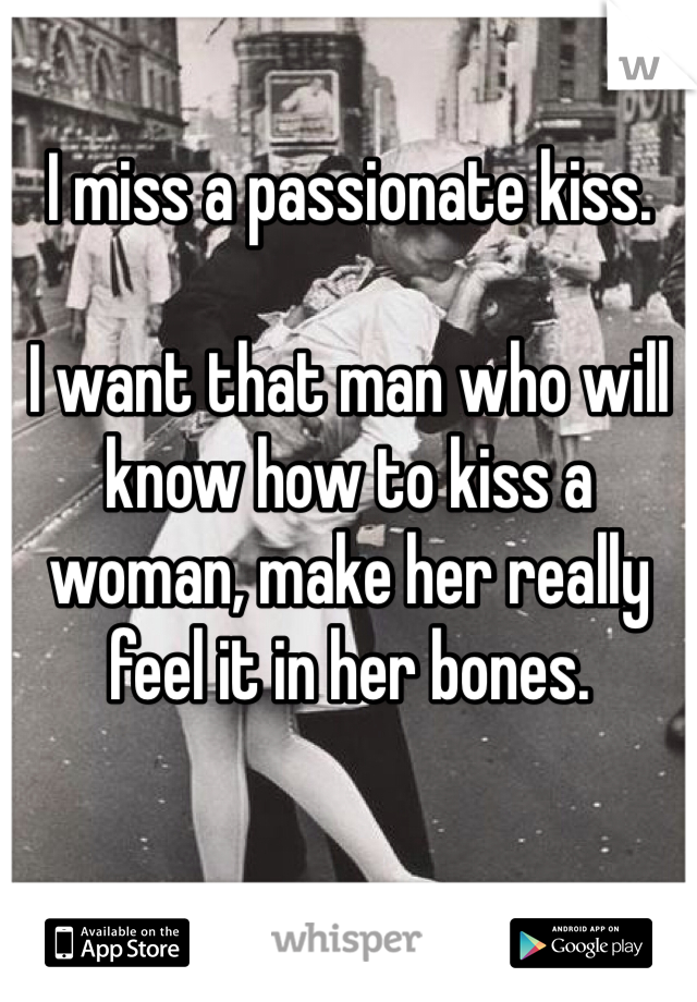 I miss a passionate kiss.

I want that man who will know how to kiss a woman, make her really feel it in her bones. 