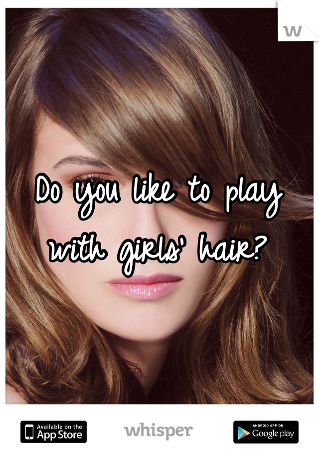 Do you like to play with girls' hair? 