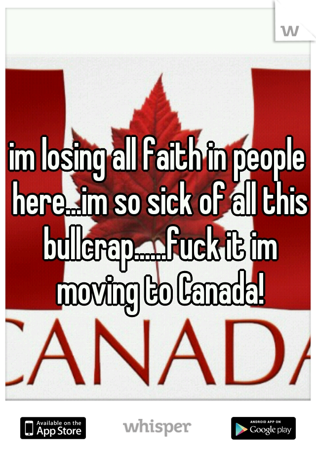 im losing all faith in people here...im so sick of all this bullcrap......fuck it im moving to Canada!