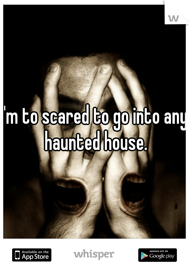 I'm to scared to go into any haunted house.
