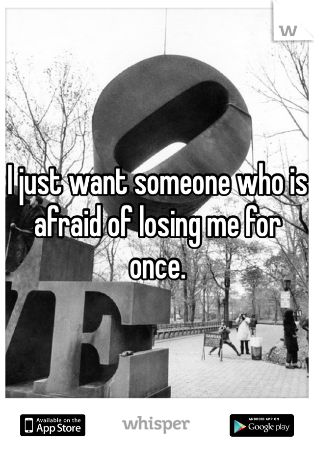 I just want someone who is afraid of losing me for once. 