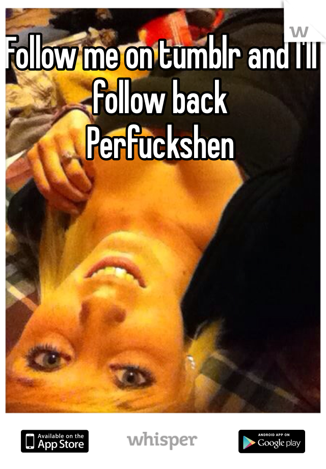 Follow me on tumblr and I'll follow back 
Perfuckshen