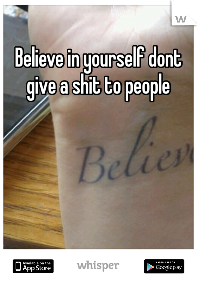 Believe in yourself dont give a shit to people