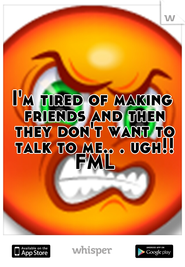 I'm tired of making friends and then they don't want to talk to me.. . ugh!! FML
