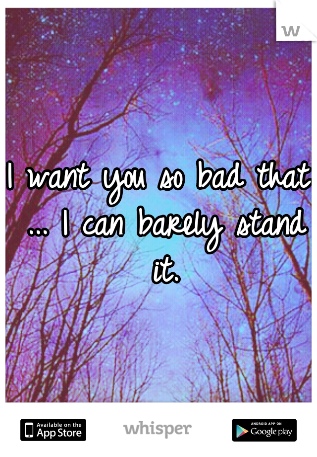 I want you so bad that ... I can barely stand it.
