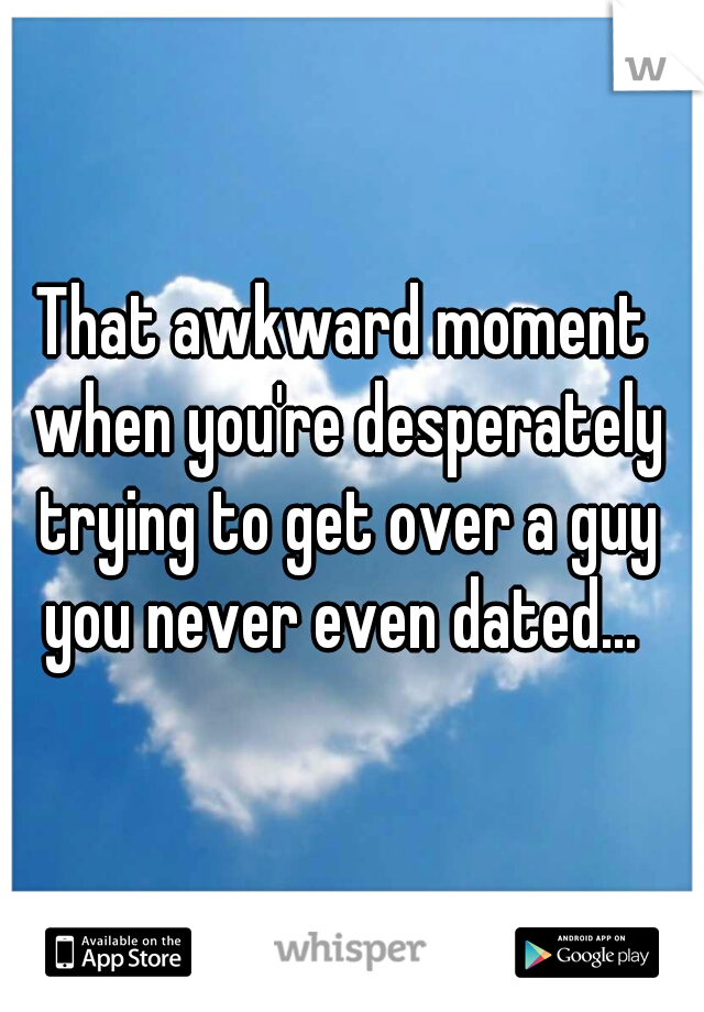 That awkward moment when you're desperately trying to get over a guy you never even dated... 