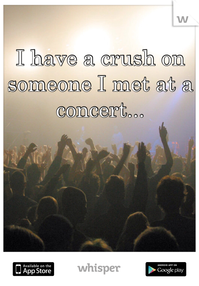 I have a crush on someone I met at a concert...