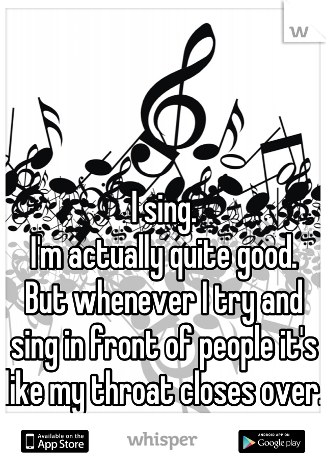 I sing.
I'm actually quite good.
But whenever I try and sing in front of people it's like my throat closes over. 