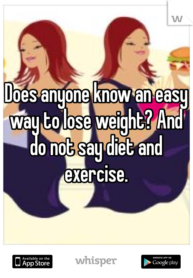 Does anyone know an easy way to lose weight? And do not say diet and exercise. 
